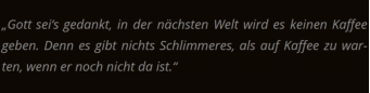 Café Kaffee-Klecks Markgröningen Kant-Zitat („Gottsei‘sgedankt,indernächstenWeltwirdeskeinenKaffee geben.DennesgibtnichtsSchlimmeres,alsaufKaffeezuwar-ten, wenn er noch nicht da ist.“)